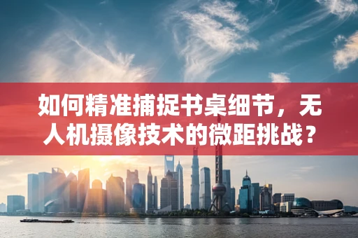如何精准捕捉书桌细节，无人机摄像技术的微距挑战？