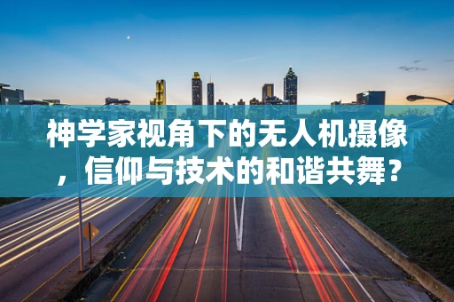 神学家视角下的无人机摄像，信仰与技术的和谐共舞？
