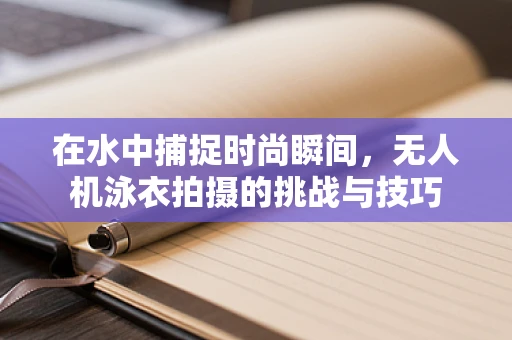 在水中捕捉时尚瞬间，无人机泳衣拍摄的挑战与技巧