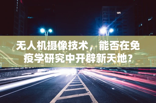无人机摄像技术，能否在免疫学研究中开辟新天地？