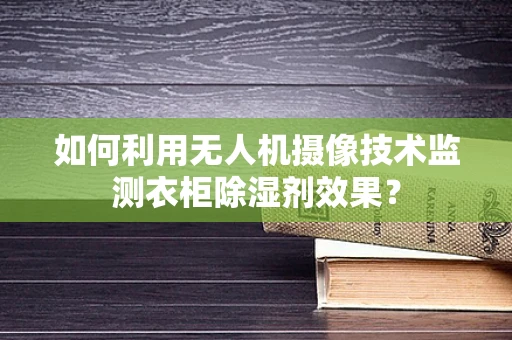 如何利用无人机摄像技术监测衣柜除湿剂效果？