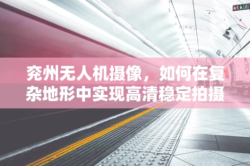 兖州无人机摄像，如何在复杂地形中实现高清稳定拍摄？