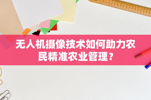 无人机摄像技术如何助力农民精准农业管理？