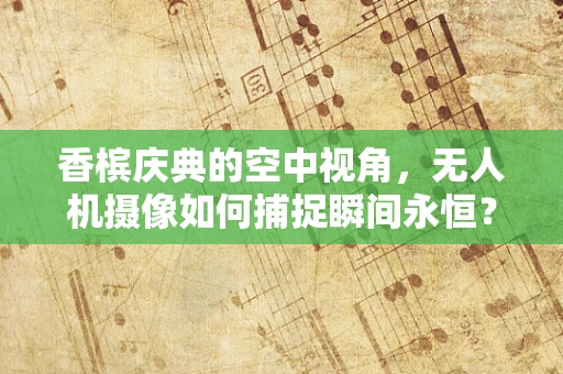 香槟庆典的空中视角，无人机摄像如何捕捉瞬间永恒？
