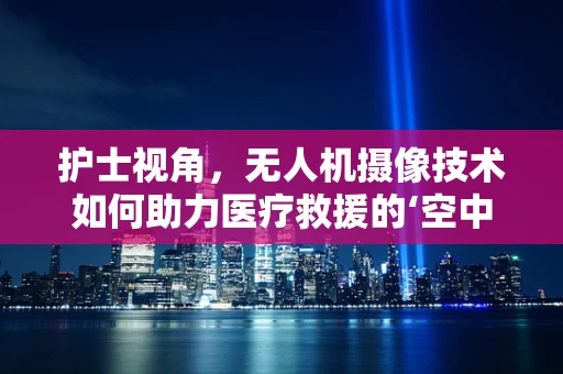 护士视角，无人机摄像技术如何助力医疗救援的‘空中之眼’？
