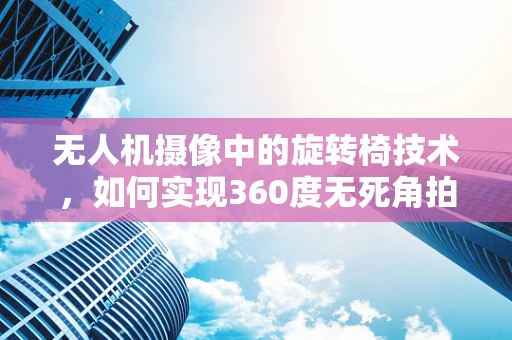 无人机摄像中的旋转椅技术，如何实现360度无死角拍摄？
