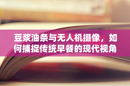 豆浆油条与无人机摄像，如何捕捉传统早餐的现代视角？