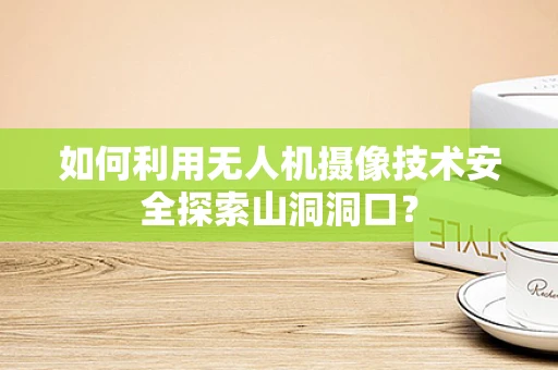 如何利用无人机摄像技术安全探索山洞洞口？