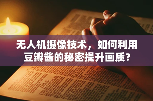 无人机摄像技术，如何利用豆瓣酱的秘密提升画质？