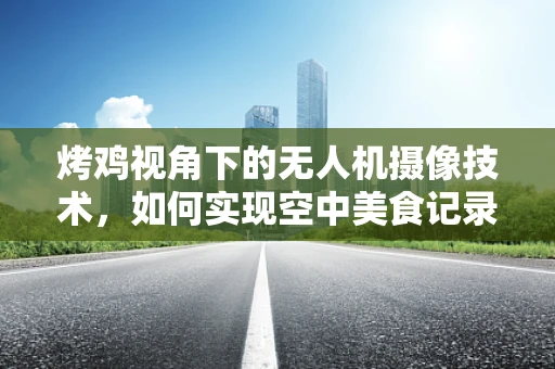烤鸡视角下的无人机摄像技术，如何实现空中美食记录的完美捕捉？