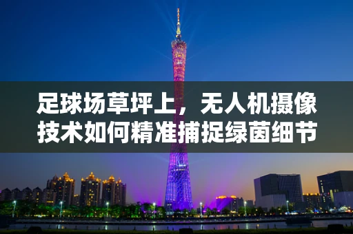 足球场草坪上，无人机摄像技术如何精准捕捉绿茵细节？