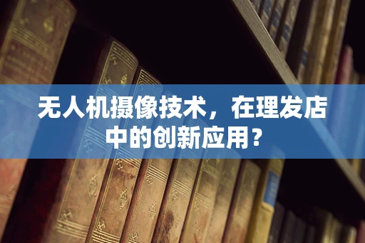 无人机摄像技术，在理发店中的创新应用？