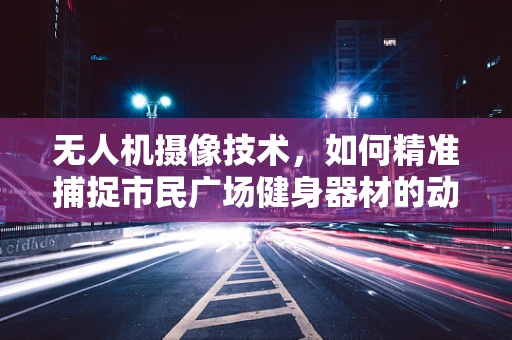 无人机摄像技术，如何精准捕捉市民广场健身器材的动态画面？