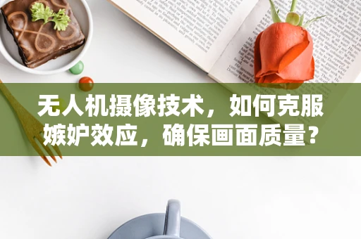 无人机摄像技术，如何克服嫉妒效应，确保画面质量？