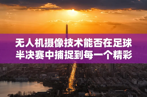 无人机摄像技术能否在足球半决赛中捕捉到每一个精彩瞬间？