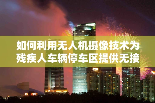 如何利用无人机摄像技术为残疾人车辆停车区提供无接触式监控？