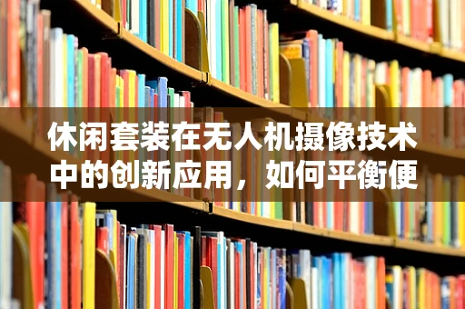 休闲套装在无人机摄像技术中的创新应用，如何平衡便携性与功能性的完美结合？