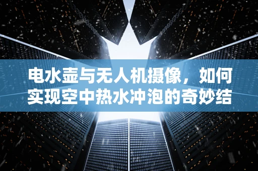 电水壶与无人机摄像，如何实现空中热水冲泡的奇妙结合？