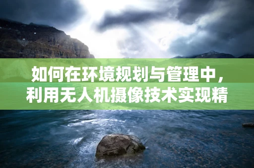 如何在环境规划与管理中，利用无人机摄像技术实现精准监测？