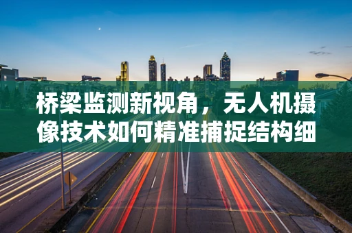 桥梁监测新视角，无人机摄像技术如何精准捕捉结构细节？