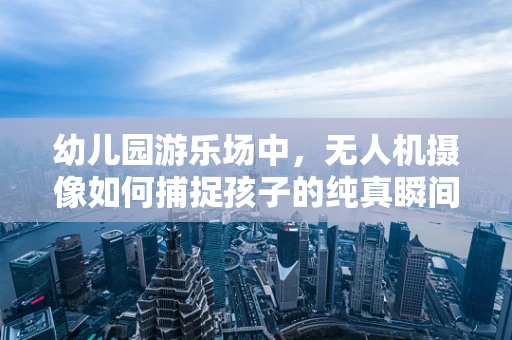 幼儿园游乐场中，无人机摄像如何捕捉孩子的纯真瞬间？