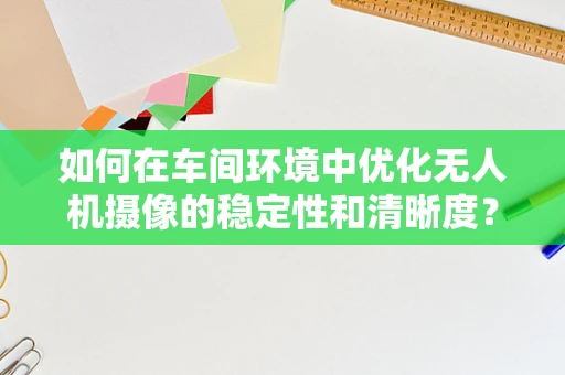 如何在车间环境中优化无人机摄像的稳定性和清晰度？