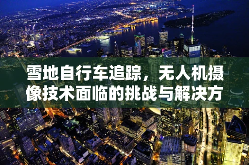 雪地自行车追踪，无人机摄像技术面临的挑战与解决方案