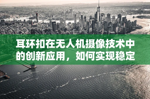 耳环扣在无人机摄像技术中的创新应用，如何实现稳定与灵活的完美结合？