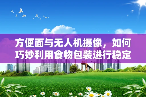 方便面与无人机摄像，如何巧妙利用食物包装进行稳定拍摄？