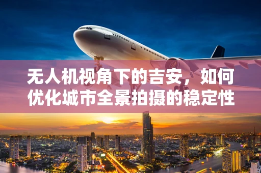 无人机视角下的吉安，如何优化城市全景拍摄的稳定性和清晰度？
