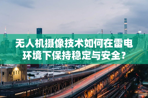 无人机摄像技术如何在雷电环境下保持稳定与安全？