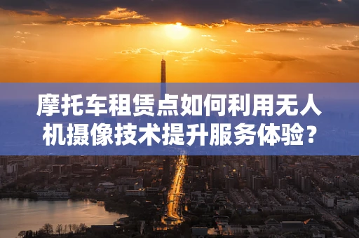 摩托车租赁点如何利用无人机摄像技术提升服务体验？