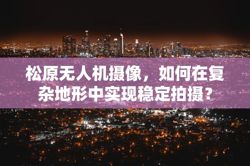松原无人机摄像，如何在复杂地形中实现稳定拍摄？