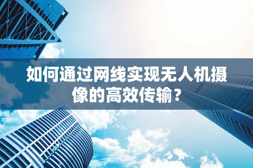 如何通过网线实现无人机摄像的高效传输？