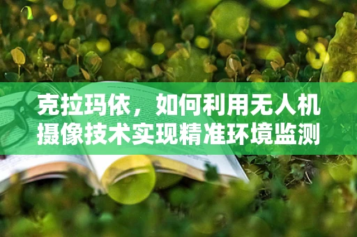 克拉玛依，如何利用无人机摄像技术实现精准环境监测？