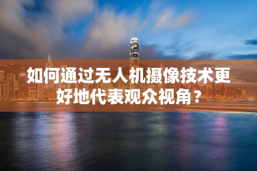 如何通过无人机摄像技术更好地代表观众视角？
