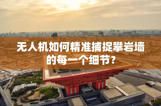 无人机如何精准捕捉攀岩墙的每一个细节？