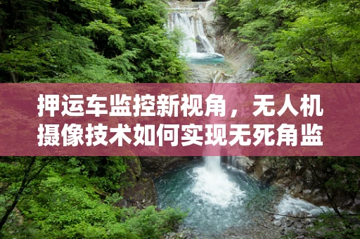 押运车监控新视角，无人机摄像技术如何实现无死角监控？