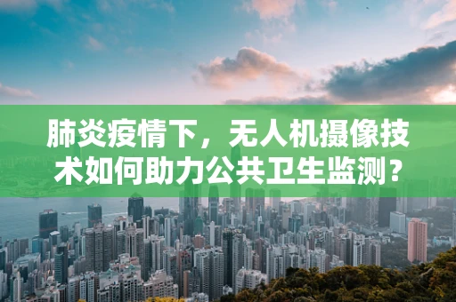 肺炎疫情下，无人机摄像技术如何助力公共卫生监测？