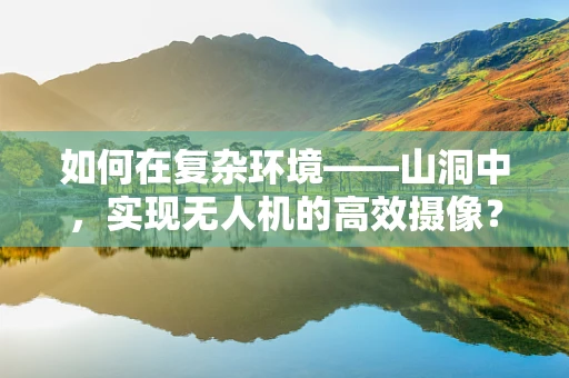 如何在复杂环境——山洞中，实现无人机的高效摄像？