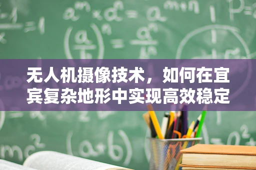 无人机摄像技术，如何在宜宾复杂地形中实现高效稳定拍摄？