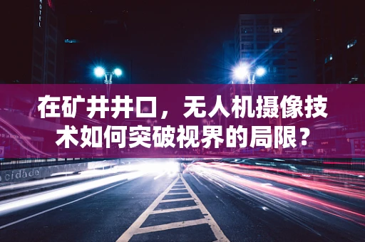 在矿井井口，无人机摄像技术如何突破视界的局限？