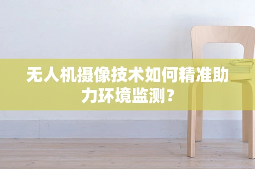 无人机摄像技术如何精准助力环境监测？