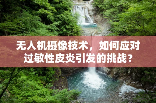无人机摄像技术，如何应对过敏性皮炎引发的挑战？