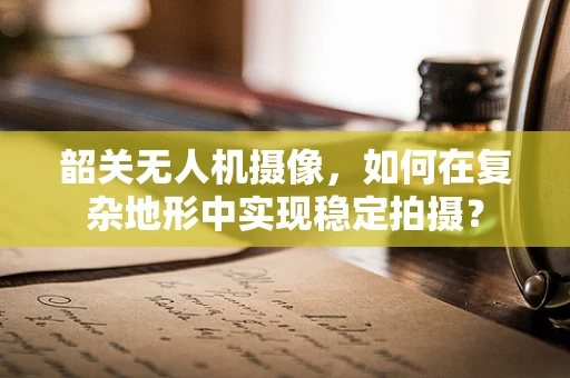 韶关无人机摄像，如何在复杂地形中实现稳定拍摄？