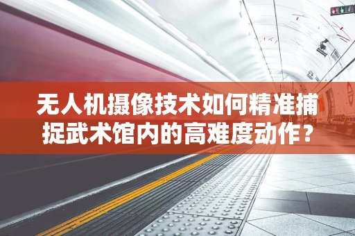 无人机摄像技术如何精准捕捉武术馆内的高难度动作？