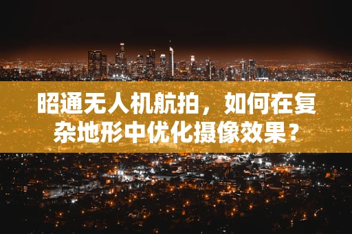 昭通无人机航拍，如何在复杂地形中优化摄像效果？