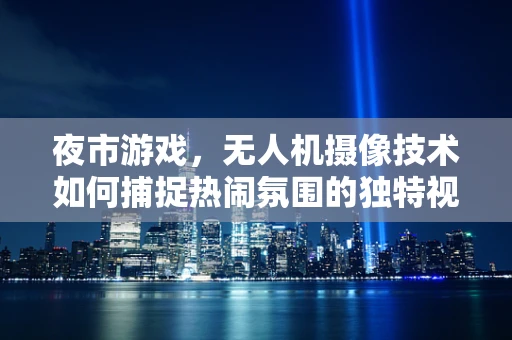 夜市游戏，无人机摄像技术如何捕捉热闹氛围的独特视角？