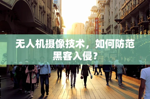 无人机摄像技术，如何防范黑客入侵？