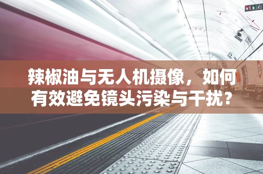辣椒油与无人机摄像，如何有效避免镜头污染与干扰？